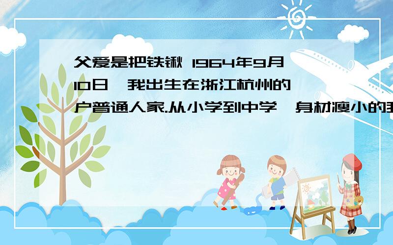 父爱是把铁锹 1964年9月10日,我出生在浙江杭州的一户普通人家.从小学到中学,身材瘦小的我有一