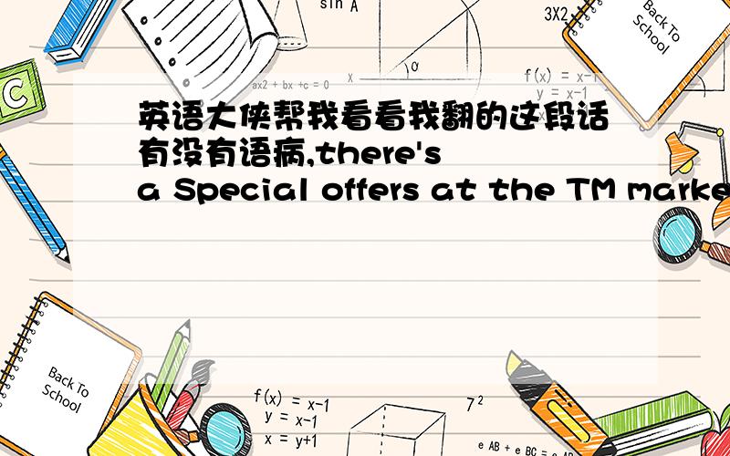 英语大侠帮我看看我翻的这段话有没有语病,there's a Special offers at the TM marke