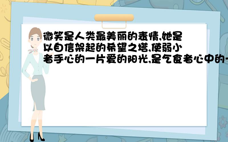 微笑是人类最美丽的表情,她是以自信架起的希望之塔,使弱小者手心的一片爱的阳光,是乞食者心中的一块甜美的