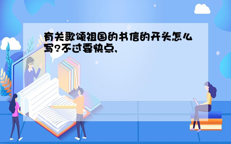 有关歌颂祖国的书信的开头怎么写?不过要快点,