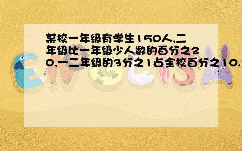 某校一年级有学生150人,二年级比一年级少人数的百分之20,一二年级的3分之1占全校百分之10.全校几人?