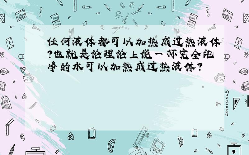 任何液体都可以加热成过热液体?也就是论理论上说一杯完全纯净的水可以加热成过热液体?