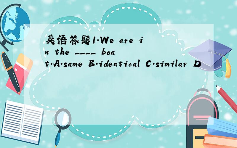 英语答题1.We are in the ____ boat.A.same B.identical C.similar D