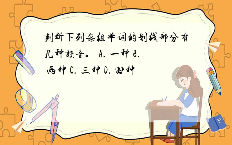 判断下列每组单词的划线部分有几种读音。 A. 一种 B. 两种 C. 三种 D. 四种