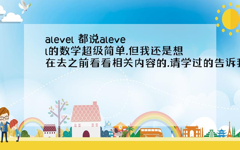 alevel 都说alevel的数学超级简单.但我还是想在去之前看看相关内容的.请学过的告诉我下as数学大约都教哪些内容