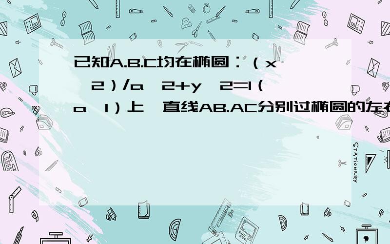 已知A.B.C均在椭圆：（x^2）/a^2+y^2=1（a>1）上,直线AB.AC分别过椭圆的左右两焦点F1.F2,当向