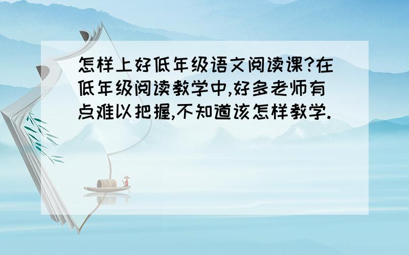 怎样上好低年级语文阅读课?在低年级阅读教学中,好多老师有点难以把握,不知道该怎样教学.