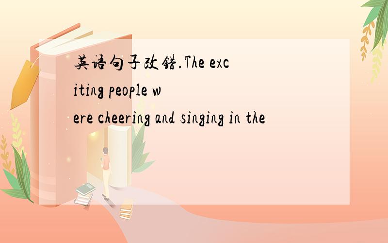 英语句子改错.The exciting people were cheering and singing in the