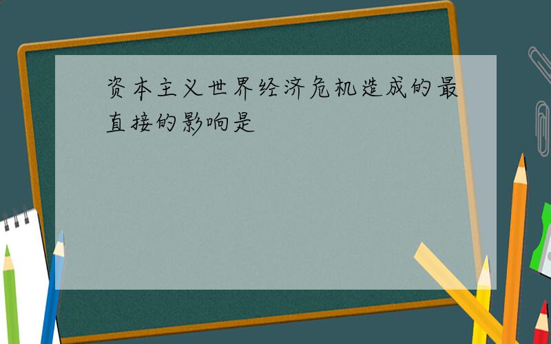 资本主义世界经济危机造成的最直接的影响是