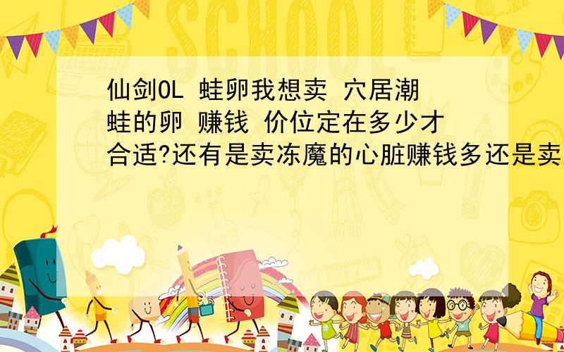 仙剑OL 蛙卵我想卖 穴居潮蛙的卵 赚钱 价位定在多少才合适?还有是卖冻魔的心脏赚钱多还是卖这蛙卵赚钱多