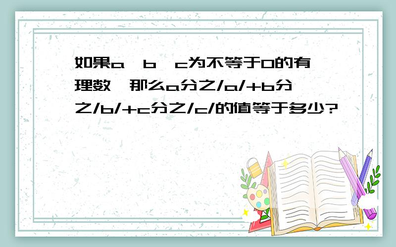 如果a,b,c为不等于0的有理数,那么a分之/a/+b分之/b/+c分之/c/的值等于多少?