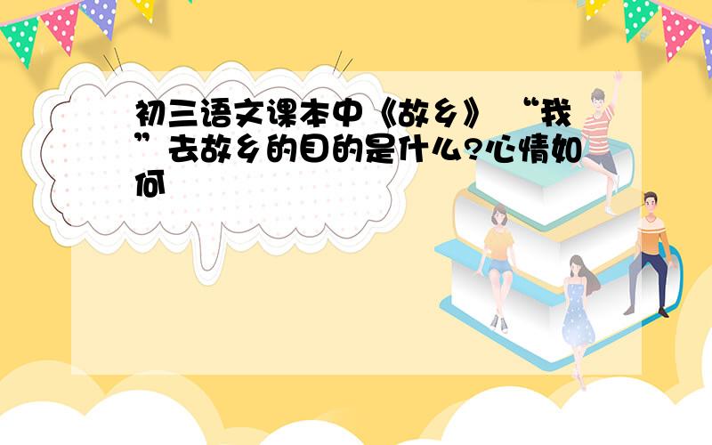 初三语文课本中《故乡》 “我”去故乡的目的是什么?心情如何