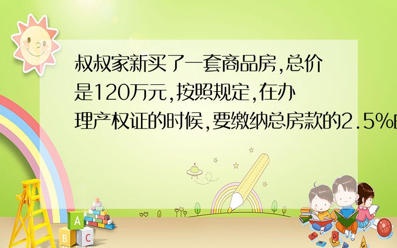 叔叔家新买了一套商品房,总价是120万元,按照规定,在办理产权证的时候,要缴纳总房款的2.5%的公共维修基金和总房款1.