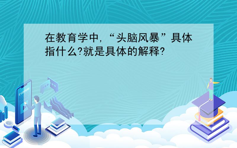 在教育学中,“头脑风暴”具体指什么?就是具体的解释?