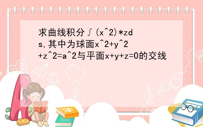 求曲线积分∫(x^2)*zds,其中为球面x^2+y^2+z^2=a^2与平面x+y+z=0的交线