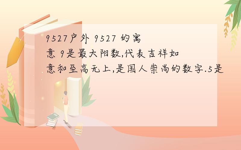 9527户外 9527 的寓意 9是最大阳数,代表吉祥如意和至高无上,是国人崇尚的数字.5是