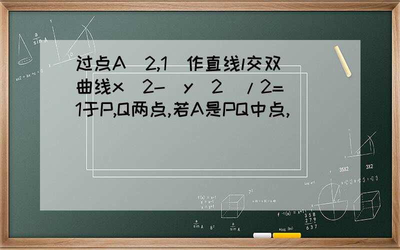 过点A(2,1)作直线l交双曲线x^2-（y^2）/2=1于P,Q两点,若A是PQ中点,