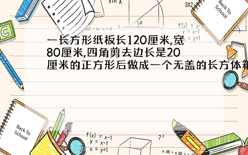 一长方形纸板长120厘米,宽80厘米,四角剪去边长是20厘米的正方形后做成一个无盖的长方体箱子,求这个箱子的容积是多少