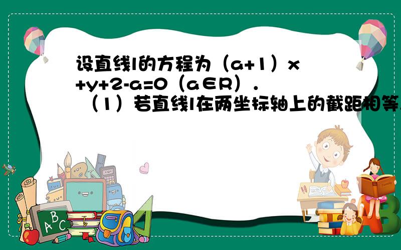 设直线l的方程为（a+1）x+y+2-a=0（a∈R）． （1）若直线l在两坐标轴上的截距相等,求直