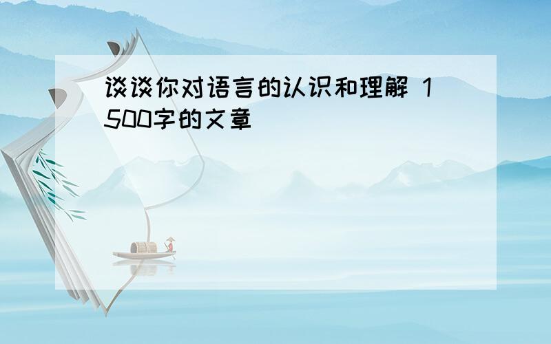 谈谈你对语言的认识和理解 1500字的文章