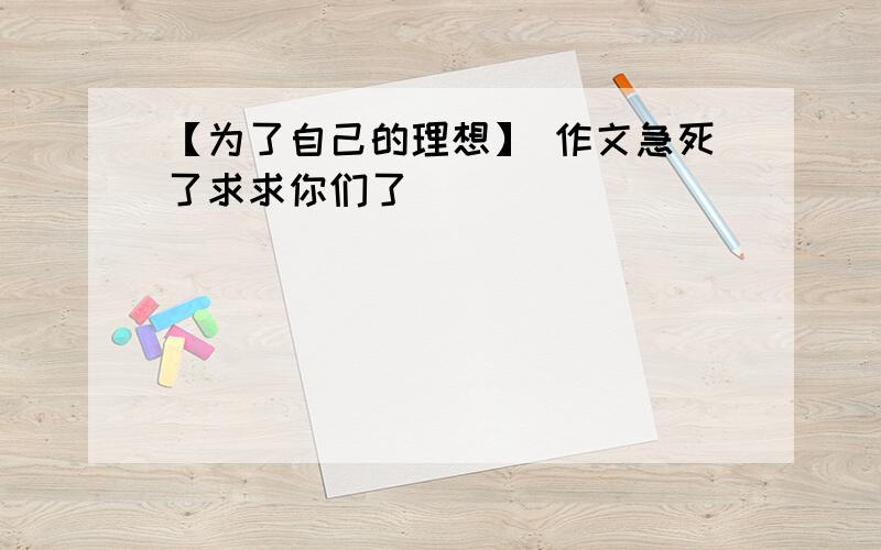 【为了自己的理想】 作文急死了求求你们了