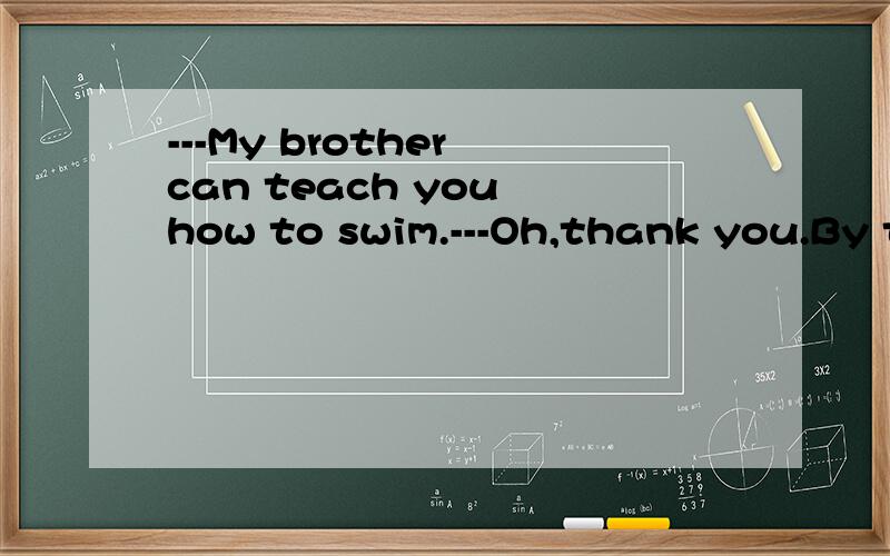 ---My brother can teach you how to swim.---Oh,thank you.By t