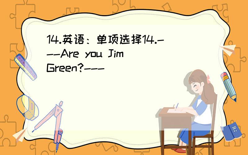 14.英语：单项选择14.---Are you Jim Green?--- _____________ .A.Yes,l