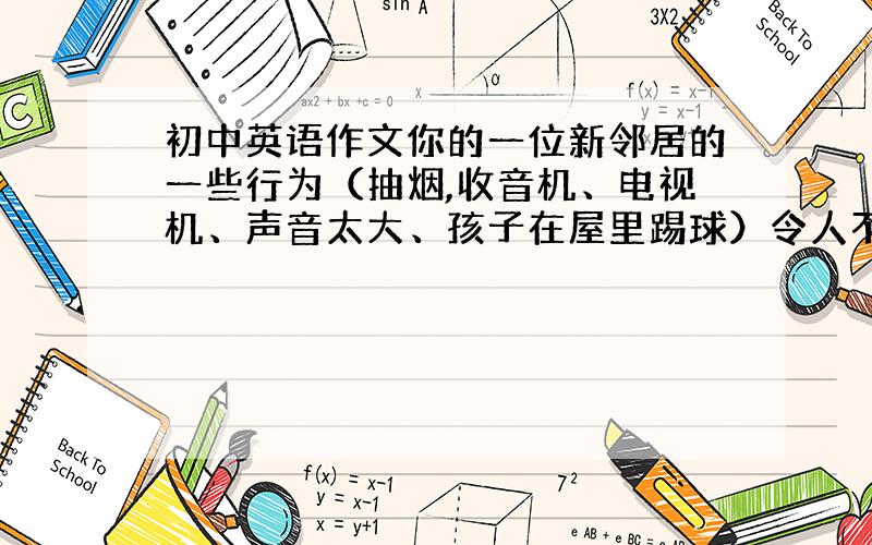 初中英语作文你的一位新邻居的一些行为（抽烟,收音机、电视机、声音太大、孩子在屋里踢球）令人不愉快,请你以信的方式提醒他们