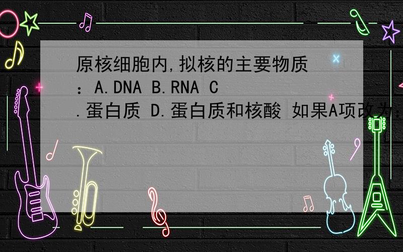 原核细胞内,拟核的主要物质 ：A.DNA B.RNA C.蛋白质 D.蛋白质和核酸 如果A项改为：DNA和核酸,那选哪个