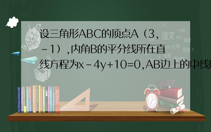 设三角形ABC的顶点A（3,-1）,内角B的平分线所在直线方程为x-4y+10=0,AB边上的中线所在直线方程为6x+.