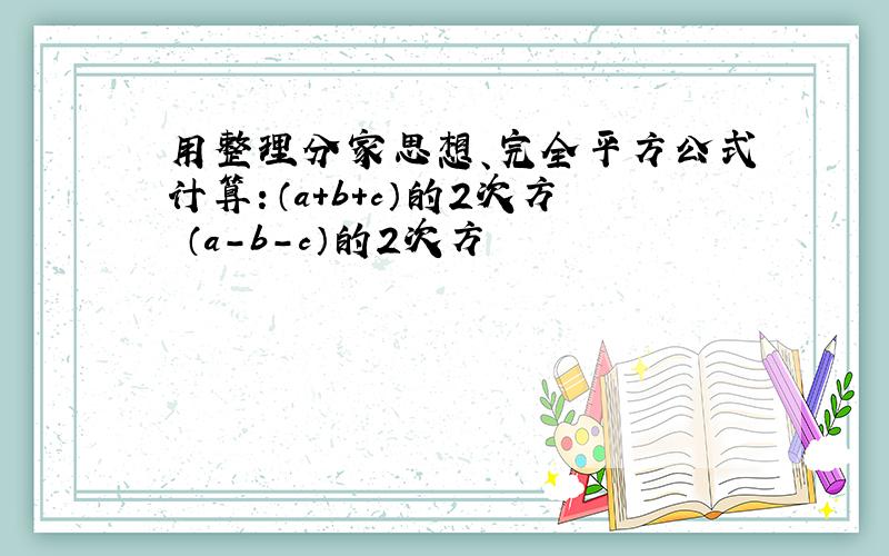 用整理分家思想、完全平方公式计算：（a+b+c）的2次方 （a-b-c）的2次方