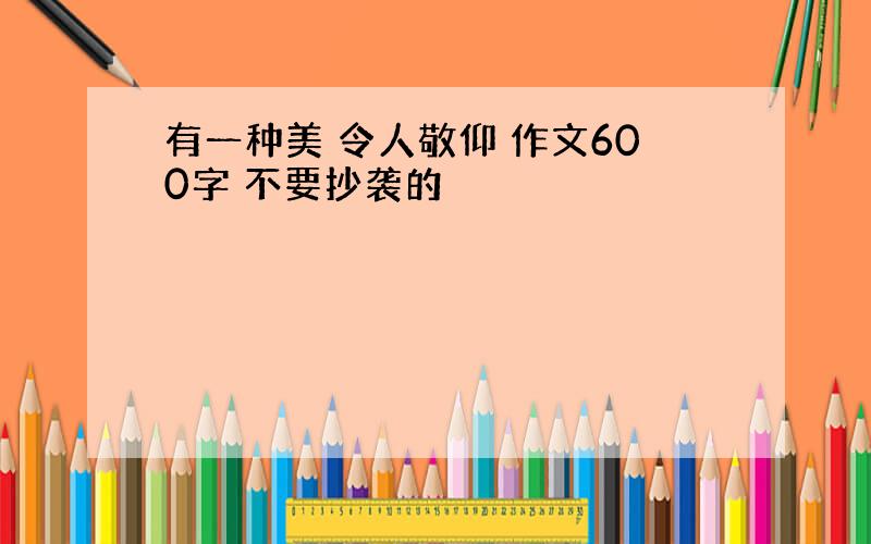 有一种美 令人敬仰 作文600字 不要抄袭的