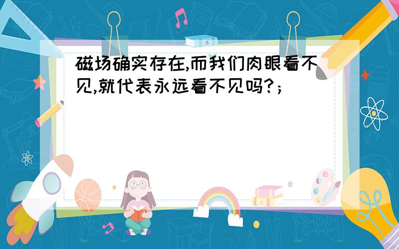 磁场确实存在,而我们肉眼看不见,就代表永远看不见吗?；