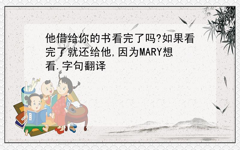 他借给你的书看完了吗?如果看完了就还给他,因为MARY想看.字句翻译