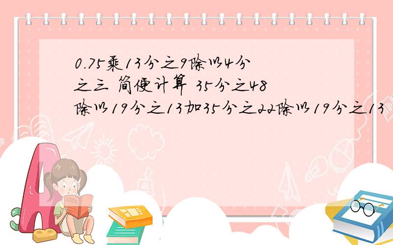 0.75乘13分之9除以4分之三 简便计算 35分之48除以19分之13加35分之22除以19分之13 简便计算如题 谢