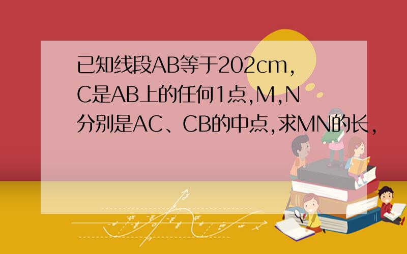 已知线段AB等于202cm,C是AB上的任何1点,M,N分别是AC、CB的中点,求MN的长,