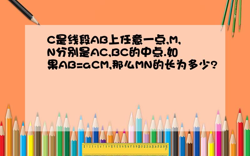 C是线段AB上任意一点,M,N分别是AC,BC的中点.如果AB=aCM,那么MN的长为多少?