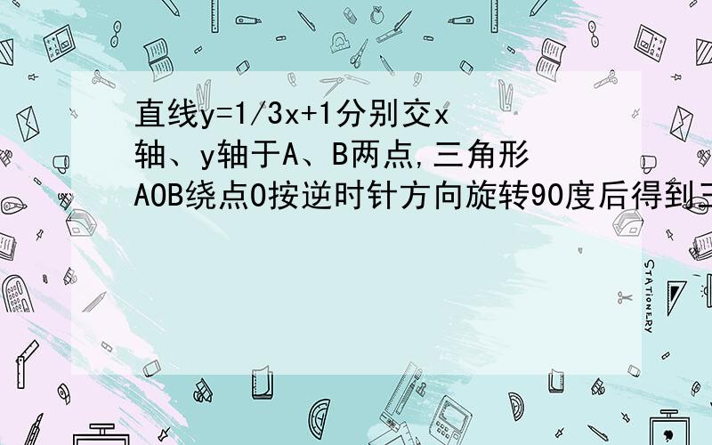 直线y=1/3x+1分别交x轴、y轴于A、B两点,三角形AOB绕点O按逆时针方向旋转90度后得到三角形DOB（点A的对应