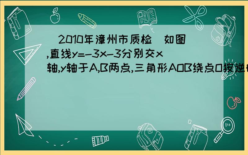 (2010年漳州市质检）如图,直线y=-3x-3分别交x轴,y轴于A,B两点,三角形AOB绕点O按逆时针方向旋转90度后