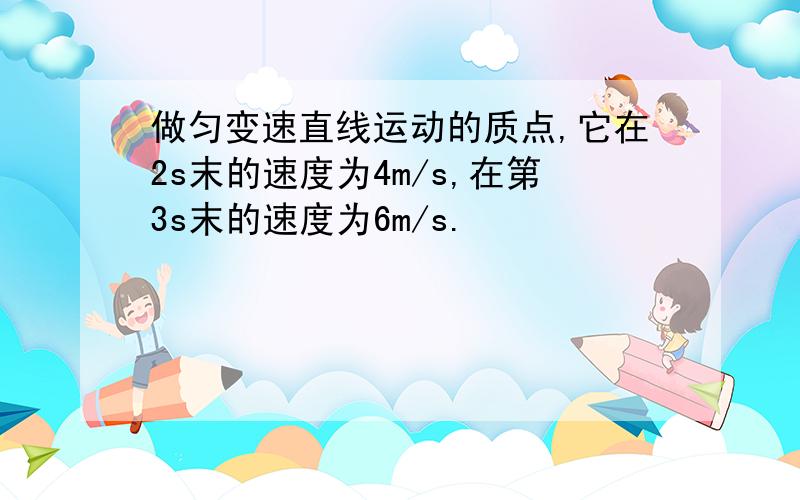 做匀变速直线运动的质点,它在2s末的速度为4m/s,在第3s末的速度为6m/s.