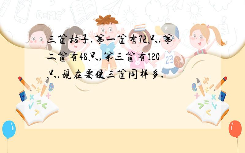 三筐桔子,第一筐有72只,第二筐有48只,第三筐有120只.现在要使三筐同样多,