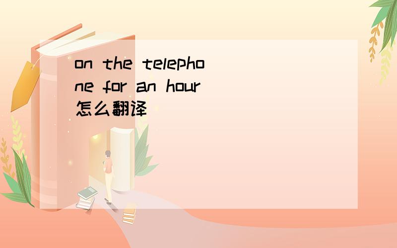 on the telephone for an hour怎么翻译