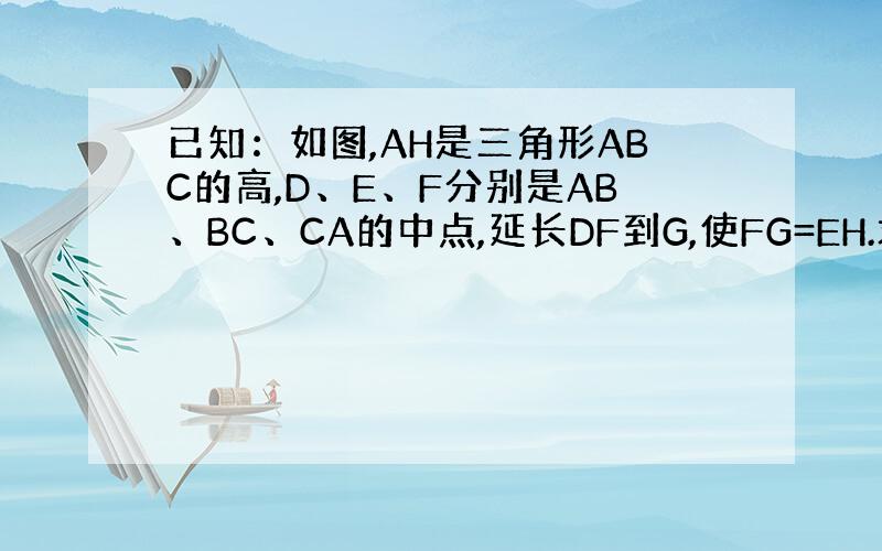 已知：如图,AH是三角形ABC的高,D、E、F分别是AB、BC、CA的中点,延长DF到G,使FG=EH.求证：AH和DG