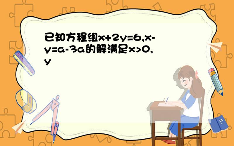 已知方程组x+2y=6,x-y=a-3a的解满足x>0,y