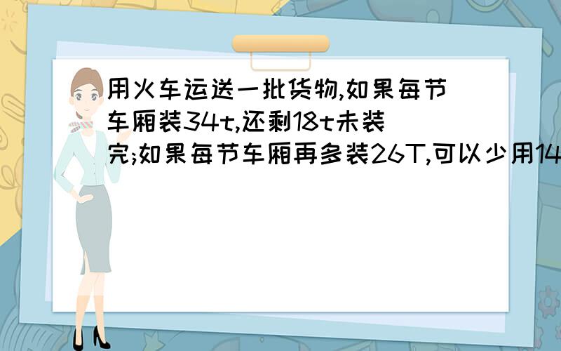 用火车运送一批货物,如果每节车厢装34t,还剩18t未装完;如果每节车厢再多装26T,可以少用14节车厢一共有几节