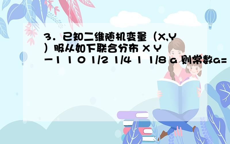 3．已知二维随机变量（X,Y）服从如下联合分布 X Y －1 1 0 1/2 1/4 1 1/8 a 则常数a= ,＝