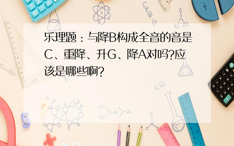 乐理题：与降B构成全音的音是C、重降、升G、降A对吗?应该是哪些啊?