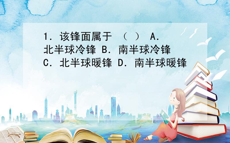 1．该锋面属于 （ ） A．北半球冷锋 B．南半球冷锋 C．北半球暖锋 D．南半球暖锋