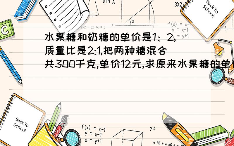 水果糖和奶糖的单价是1：2,质量比是2:1,把两种糖混合共300千克,单价12元,求原来水果糖的单价.