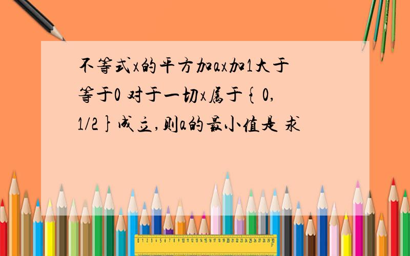 不等式x的平方加ax加1大于等于0 对于一切x属于{0,1/2}成立,则a的最小值是 求